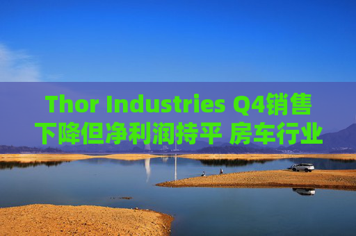 Thor Industries Q4销售下降但净利润持平 房车行业逆风预警引市场瞩目  第1张