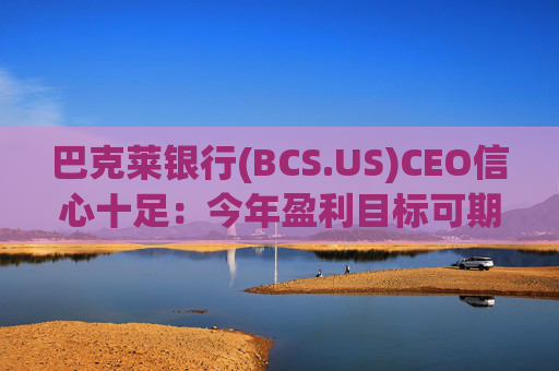 巴克莱银行(BCS.US)CEO信心十足：今年盈利目标可期，未来几年拟向股东返还超百亿英镑