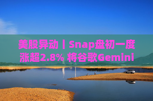 美股异动丨Snap盘初一度涨超2.8% 将谷歌Gemini整合进聊天机器人My AI  第1张