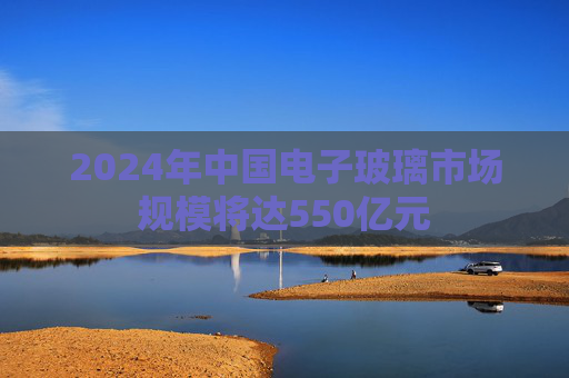 2024年中国电子玻璃市场规模将达550亿元  第1张