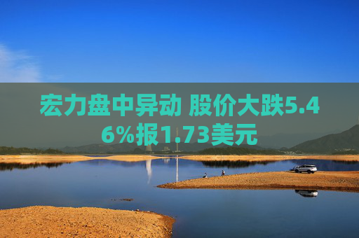 宏力盘中异动 股价大跌5.46%报1.73美元