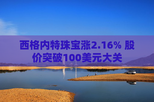 西格内特珠宝涨2.16% 股价突破100美元大关