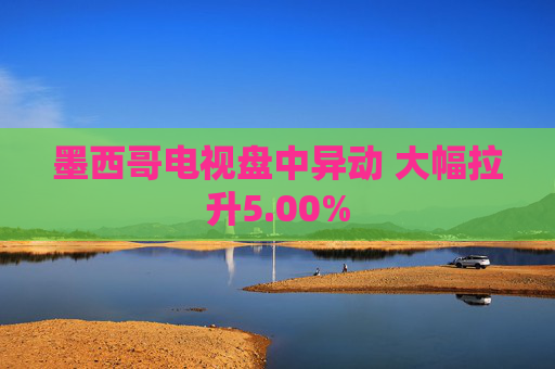 墨西哥电视盘中异动 大幅拉升5.00%