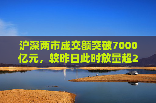 沪深两市成交额突破7000亿元，较昨日此时放量超2800亿元  第1张