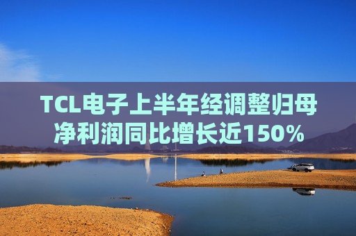 TCL电子上半年经调整归母净利润同比增长近150%