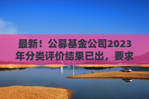 最新！公募基金公司2023年分类评价结果已出，要求不得做商业宣传  第1张