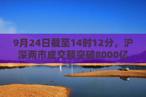 9月24日截至14时12分，沪深两市成交额突破8000亿元