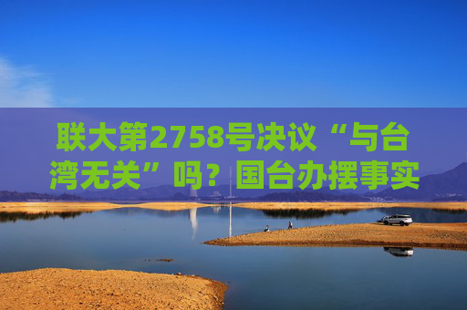 联大第2758号决议“与台湾无关”吗？国台办摆事实给正解  第1张