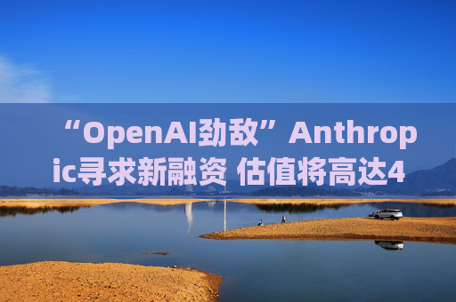 “OpenAI劲敌”Anthropic寻求新融资 估值将高达400亿美元  第1张