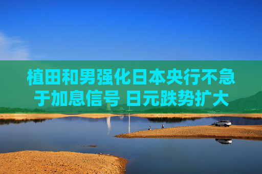 植田和男强化日本央行不急于加息信号 日元跌势扩大  第1张