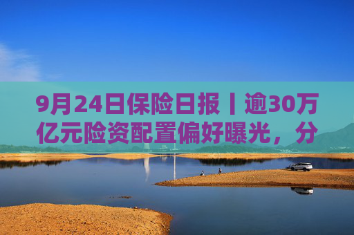 9月24日保险日报丨逾30万亿元险资配置偏好曝光，分红险炒停售炒不动了，重回C位还有多长的路要走？