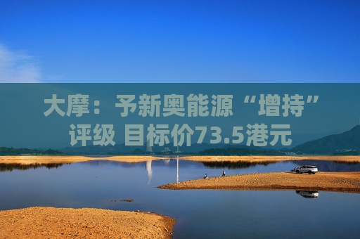 大摩：予新奥能源“增持”评级 目标价73.5港元