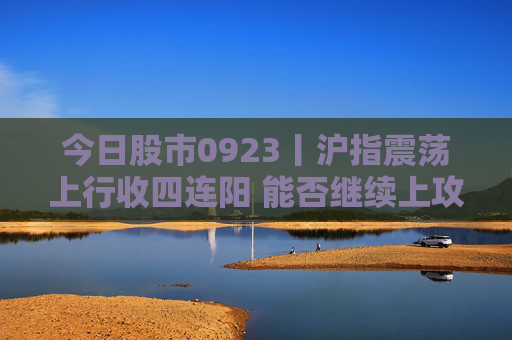 今日股市0923丨沪指震荡上行收四连阳 能否继续上攻？  第1张