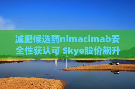 减肥候选药nimacimab安全性获认可 Skye股价飙升11%