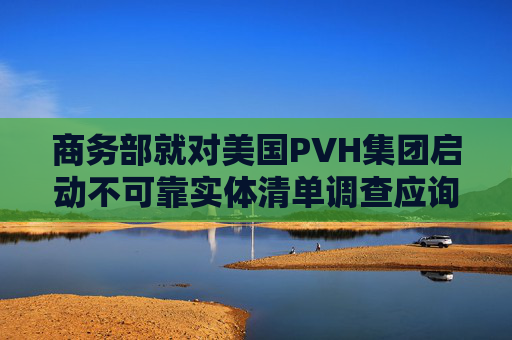 商务部就对美国PVH集团启动不可靠实体清单调查应询答问  第1张