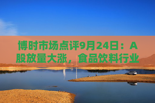 博时市场点评9月24日：A股放量大涨，食品饮料行业大涨6.73%