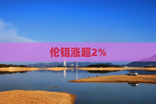 伦铝涨超2%  第1张