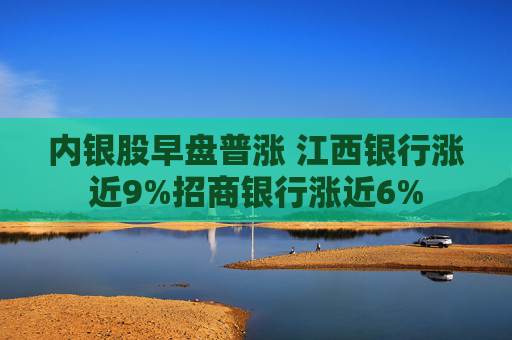 内银股早盘普涨 江西银行涨近9%招商银行涨近6%