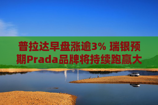 普拉达早盘涨逾3% 瑞银预期Prada品牌将持续跑赢大市  第1张