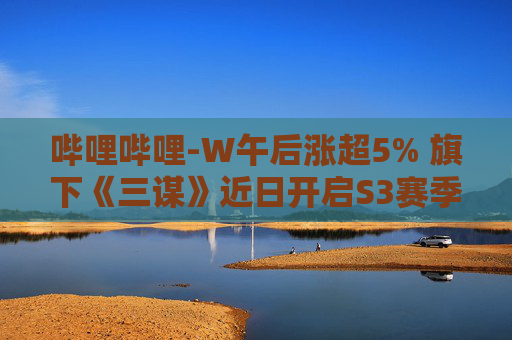 哔哩哔哩-W午后涨超5% 旗下《三谋》近日开启S3赛季  第1张