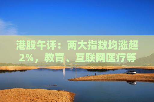 港股午评：两大指数均涨超2%，教育、互联网医疗等板块走强，新东方涨超7%