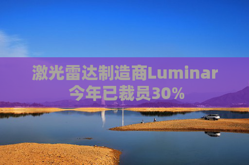 激光雷达制造商Luminar 今年已裁员30%