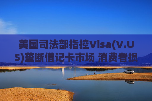 美国司法部指控Visa(V.US)垄断借记卡市场 消费者损失数十亿