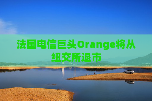 法国电信巨头Orange将从纽交所退市