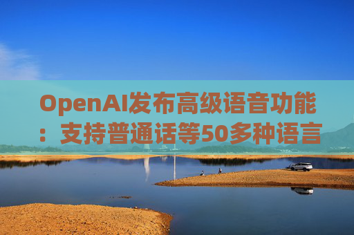 OpenAI发布高级语音功能：支持普通话等50多种语言  第1张