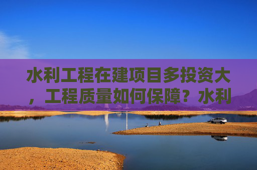 水利工程在建项目多投资大，工程质量如何保障？水利部答澎湃