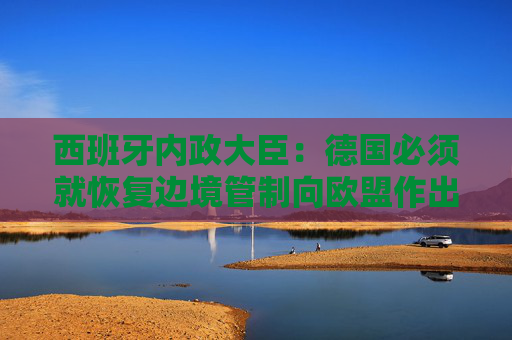 西班牙内政大臣：德国必须就恢复边境管制向欧盟作出解释