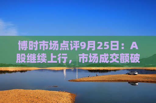 博时市场点评9月25日：A股继续上行，市场成交额破万亿