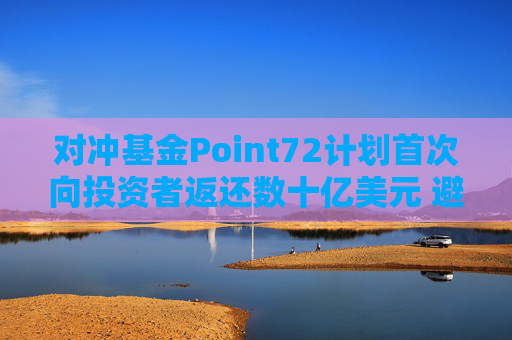 对冲基金Point72计划首次向投资者返还数十亿美元 避免资产过于膨胀