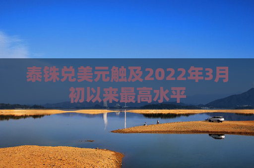 泰铢兑美元触及2022年3月初以来最高水平  第1张