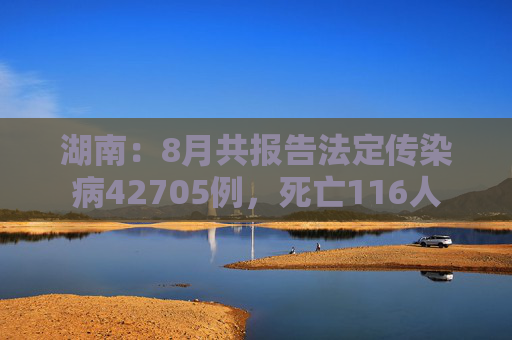 湖南：8月共报告法定传染病42705例，死亡116人