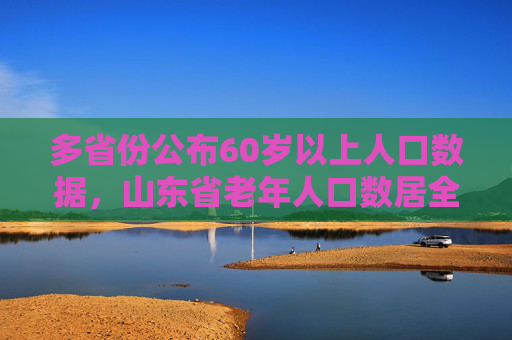 多省份公布60岁以上人口数据，山东省老年人口数居全国首位  第1张