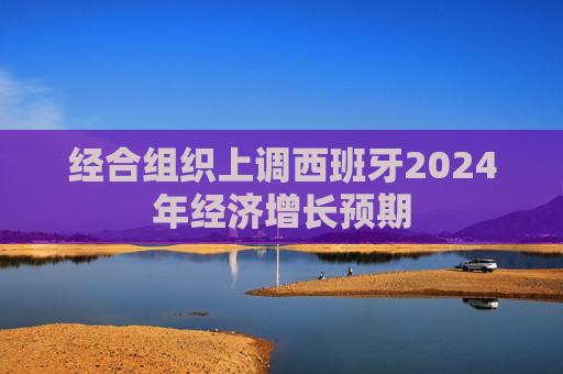 经合组织上调西班牙2024年经济增长预期