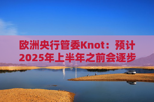 欧洲央行管委Knot：预计2025年上半年之前会逐步降息  第1张