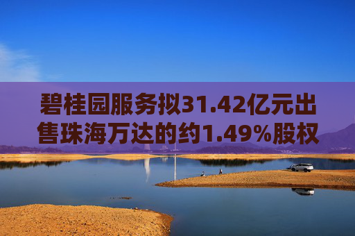 碧桂园服务拟31.42亿元出售珠海万达的约1.49%股权  第1张