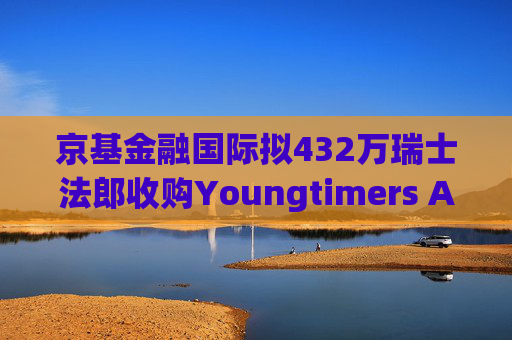 京基金融国际拟432万瑞士法郎收购Youngtimers AG股份