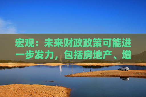 宏观：未来财政政策可能进一步发力，包括房地产、增强居民购买力、增加需求等政策  第1张