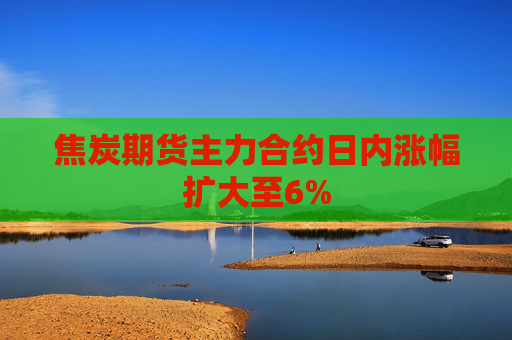 焦炭期货主力合约日内涨幅扩大至6%