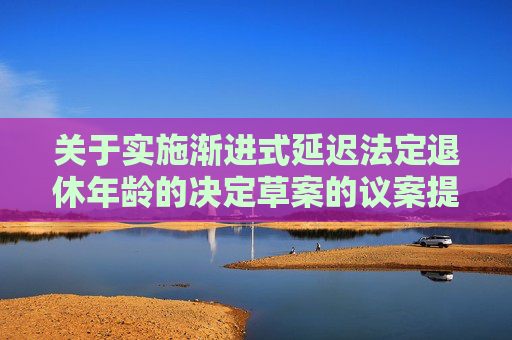 关于实施渐进式延迟法定退休年龄的决定草案的议案提请全国人大常委会会议审议  第1张