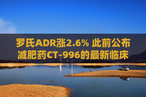 罗氏ADR涨2.6% 此前公布减肥药CT-996的最新临床试验结果