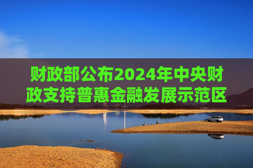 财政部公布2024年中央财政支持普惠金融发展示范区名单