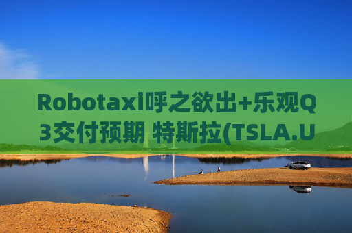 Robotaxi呼之欲出+乐观Q3交付预期 特斯拉(TSLA.US)“拉升浪”又来了？  第1张