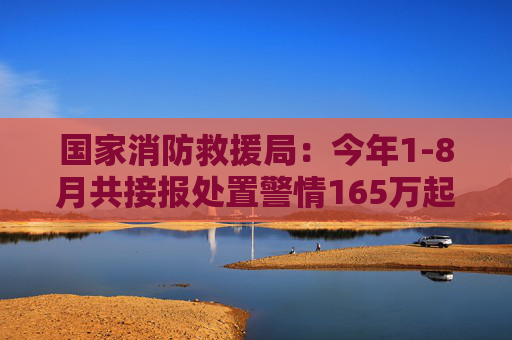 国家消防救援局：今年1-8月共接报处置警情165万起