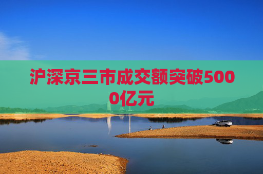 沪深京三市成交额突破5000亿元