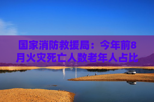 国家消防救援局：今年前8月火灾死亡人数老年人占比近50%  第1张