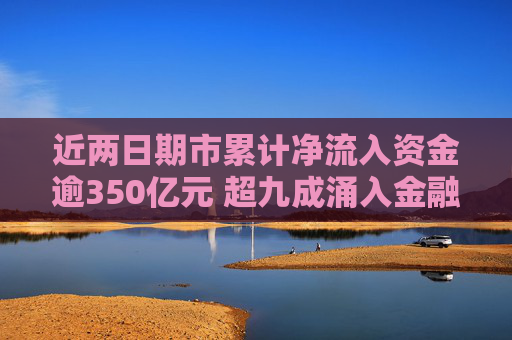 近两日期市累计净流入资金逾350亿元 超九成涌入金融期货板块  第1张